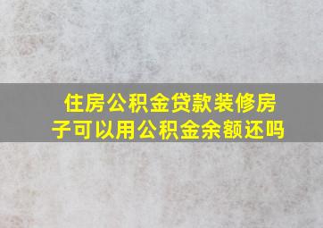 住房公积金贷款装修房子可以用公积金余额还吗