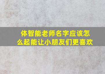 体智能老师名字应该怎么起能让小朋友们更喜欢