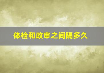 体检和政审之间隔多久