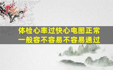 体检心率过快心电图正常一般容不容易不容易通过