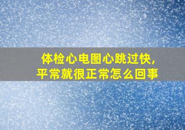 体检心电图心跳过快,平常就很正常怎么回事