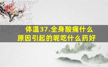 体温37.全身酸痛什么原因引起的呢吃什么药好