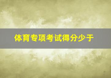 体育专项考试得分少于