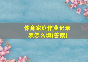 体育家庭作业记录表怎么填(答案)