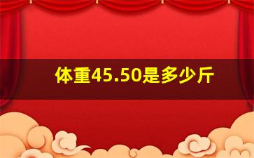 体重45.50是多少斤