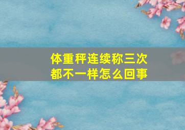 体重秤连续称三次都不一样怎么回事