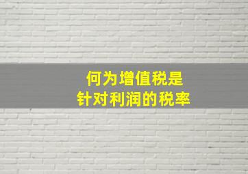 何为增值税是针对利润的税率