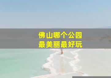 佛山哪个公园最美丽最好玩