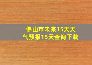 佛山市未来15天天气预报15天查询下载