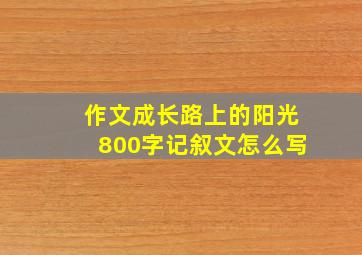 作文成长路上的阳光800字记叙文怎么写