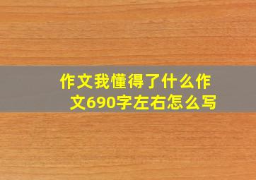 作文我懂得了什么作文690字左右怎么写