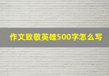 作文致敬英雄500字怎么写