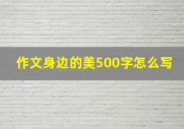 作文身边的美500字怎么写