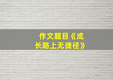 作文题目《成长路上无捷径》