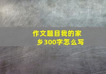 作文题目我的家乡300字怎么写