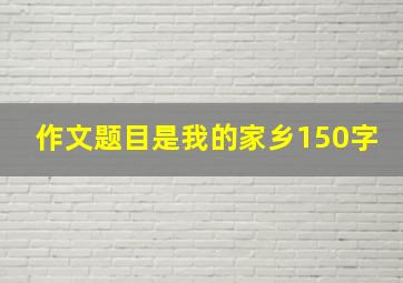 作文题目是我的家乡150字