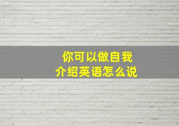 你可以做自我介绍英语怎么说