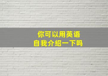 你可以用英语自我介绍一下吗