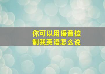 你可以用语音控制我英语怎么说