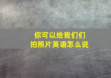 你可以给我们们拍照片英语怎么说