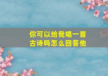 你可以给我唱一首古诗吗怎么回答他