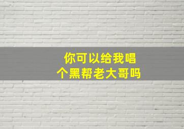 你可以给我唱个黑帮老大哥吗