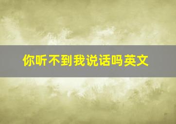 你听不到我说话吗英文