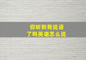 你听到我说话了吗英语怎么说