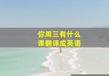 你周三有什么课翻译成英语