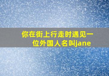 你在街上行走时遇见一位外国人名叫jane