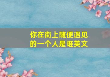 你在街上随便遇见的一个人是谁英文