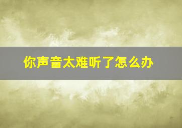 你声音太难听了怎么办