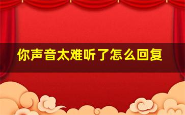 你声音太难听了怎么回复