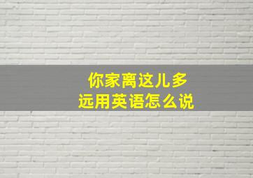 你家离这儿多远用英语怎么说