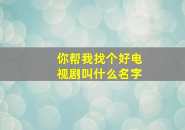 你帮我找个好电视剧叫什么名字