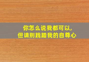 你怎么说我都可以,但请别践踏我的自尊心