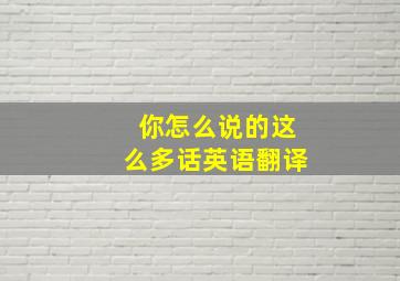 你怎么说的这么多话英语翻译