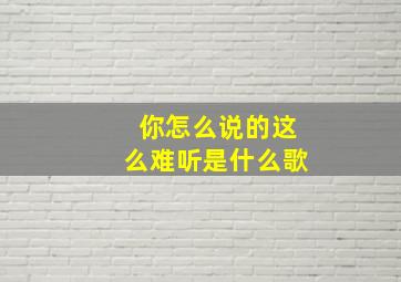 你怎么说的这么难听是什么歌