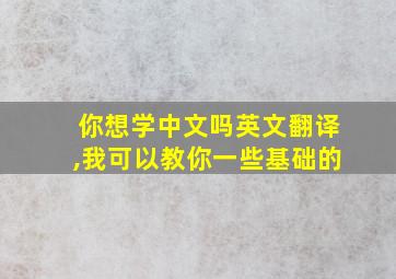 你想学中文吗英文翻译,我可以教你一些基础的