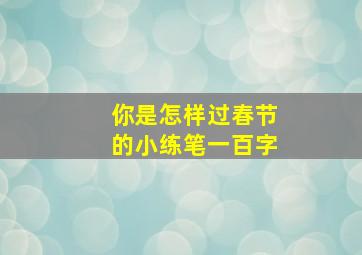 你是怎样过春节的小练笔一百字