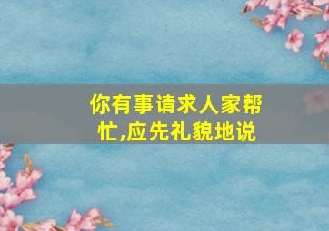 你有事请求人家帮忙,应先礼貌地说