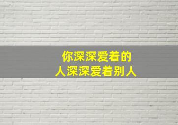 你深深爱着的人深深爱着别人