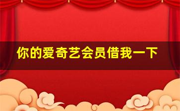 你的爱奇艺会员借我一下