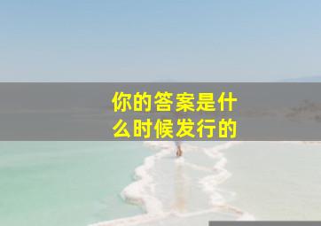 你的答案是什么时候发行的