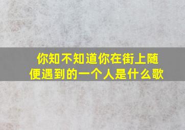 你知不知道你在街上随便遇到的一个人是什么歌