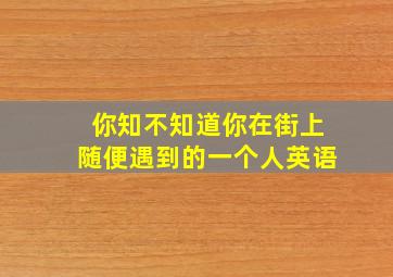 你知不知道你在街上随便遇到的一个人英语