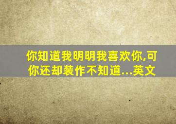 你知道我明明我喜欢你,可你还却装作不知道...英文