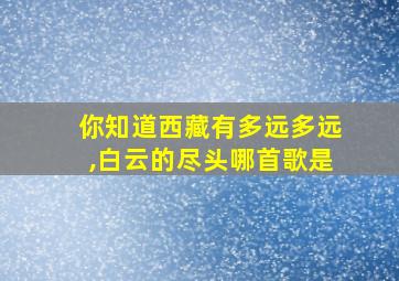 你知道西藏有多远多远,白云的尽头哪首歌是