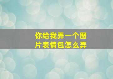 你给我弄一个图片表情包怎么弄