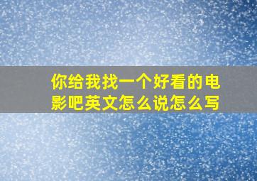 你给我找一个好看的电影吧英文怎么说怎么写